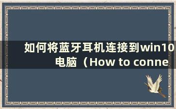 如何将蓝牙耳机连接到win10电脑（How to connect a bluetooth耳机到win10电脑）